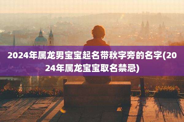 2024年属龙男宝宝起名带秋字旁的名字(2024年属龙宝宝取名禁忌)