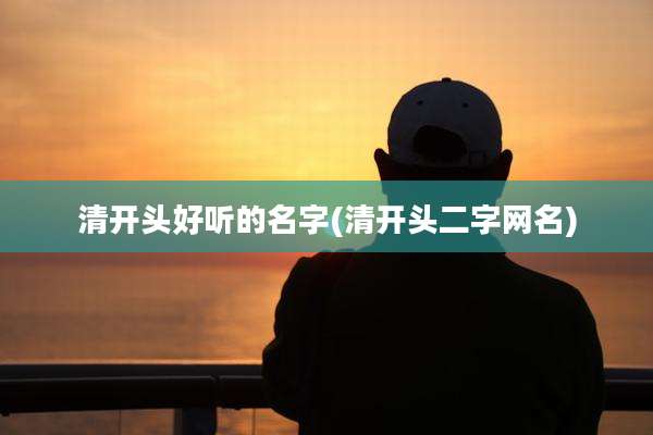 清开头好听的名字(清开头二字网名)