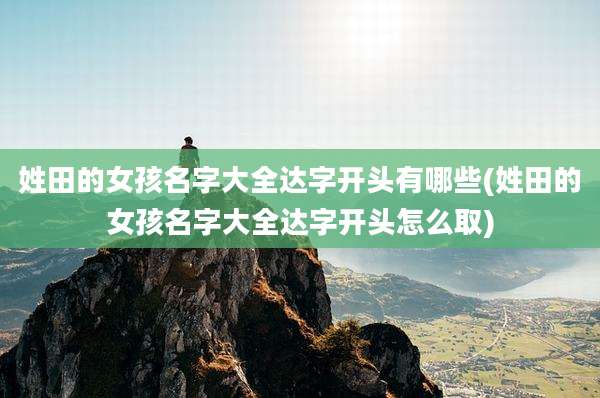 姓田的女孩名字大全达字开头有哪些(姓田的女孩名字大全达字开头怎么取)