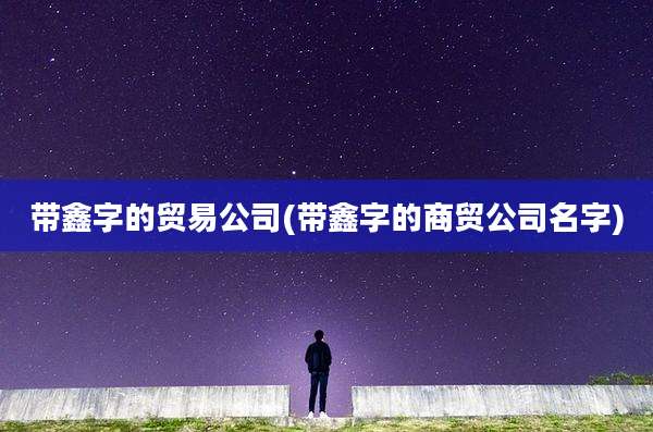 带鑫字的贸易公司(带鑫字的商贸公司名字)