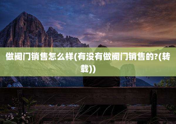 做阀门销售怎么样(有没有做阀门销售的?(转载))