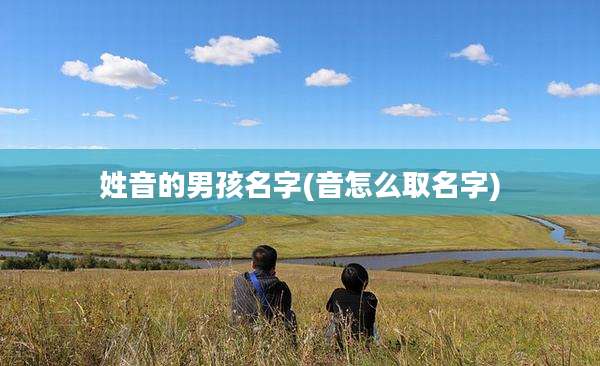 姓音的男孩名字(音怎么取名字)