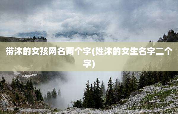 带沐的女孩网名两个字(姓沐的女生名字二个字)