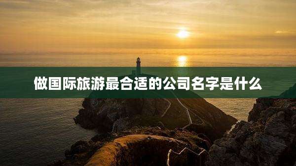 做国际旅游最合适的公司名字是什么