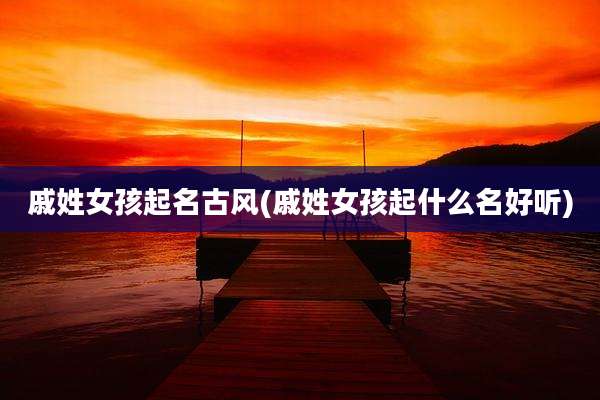 戚姓女孩起名古风(戚姓女孩起什么名好听)