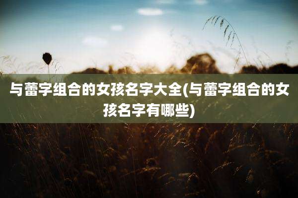 与蕾字组合的女孩名字大全(与蕾字组合的女孩名字有哪些)