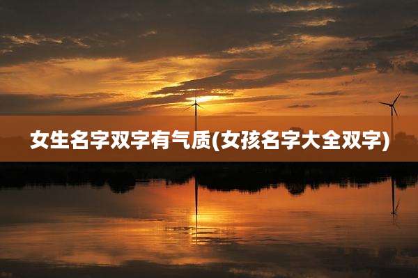 女生名字双字有气质(女孩名字大全双字)