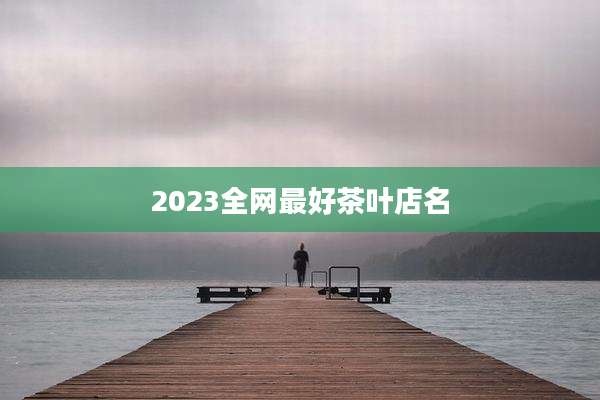 2023全网最好茶叶店名
