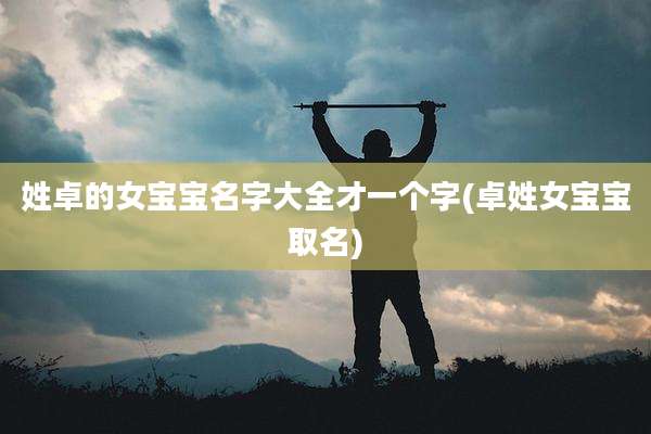 姓卓的女宝宝名字大全才一个字(卓姓女宝宝取名)