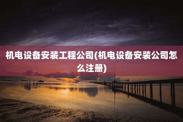机电设备安装工程公司(机电设备安装公司怎么注册)