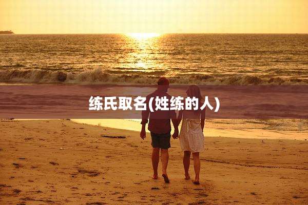 练氏取名(姓练的人)