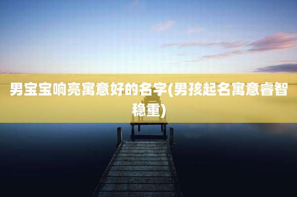男宝宝响亮寓意好的名字(男孩起名寓意睿智稳重)