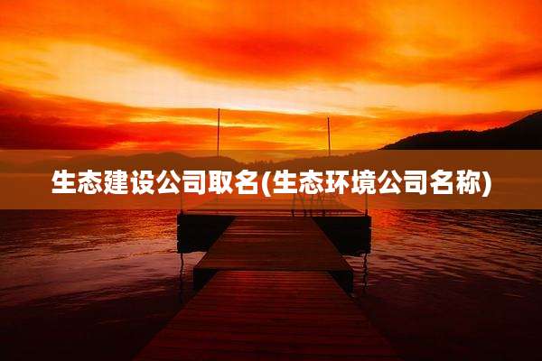 生态建设公司取名(生态环境公司名称)