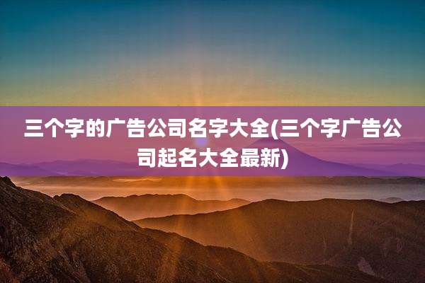 三个字的广告公司名字大全(三个字广告公司起名大全最新)