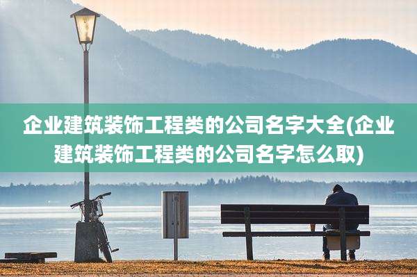 企业建筑装饰工程类的公司名字大全(企业建筑装饰工程类的公司名字怎么取)