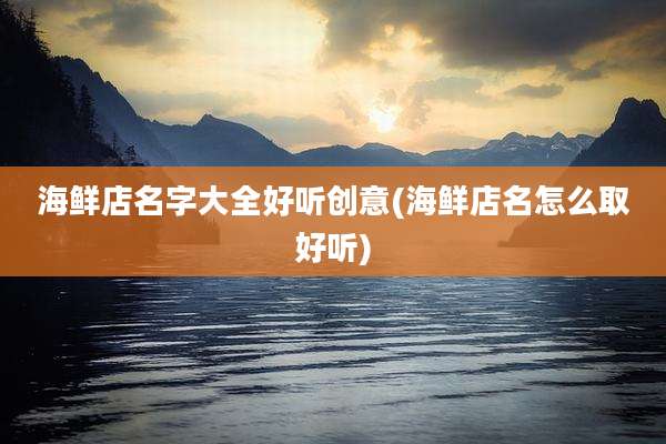 海鲜店名字大全好听创意(海鲜店名怎么取好听)