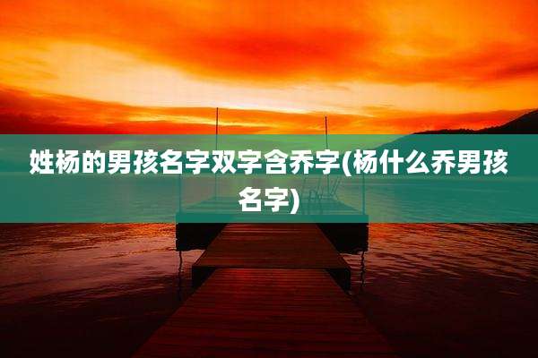 姓杨的男孩名字双字含乔字(杨什么乔男孩名字)