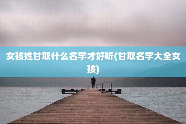 女孩姓甘取什么名字才好听(甘取名字大全女孩)