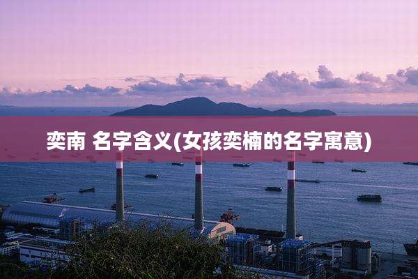 奕南 名字含义(女孩奕楠的名字寓意)