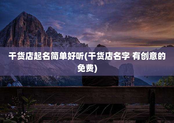 干货店起名简单好听(干货店名字 有创意的免费)