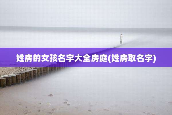 姓房的女孩名字大全房庭(姓房取名字)