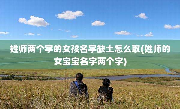 姓师两个字的女孩名字缺土怎么取(姓师的女宝宝名字两个字)