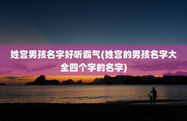 姓宫男孩名字好听霸气(姓宫的男孩名字大全四个字的名字)