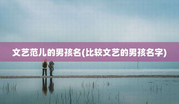 文艺范儿的男孩名(比较文艺的男孩名字)