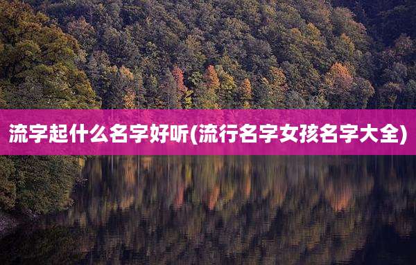 流字起什么名字好听(流行名字女孩名字大全)