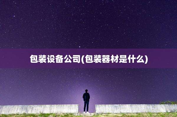 包装设备公司(包装器材是什么)