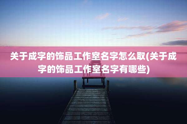 关于成字的饰品工作室名字怎么取(关于成字的饰品工作室名字有哪些)