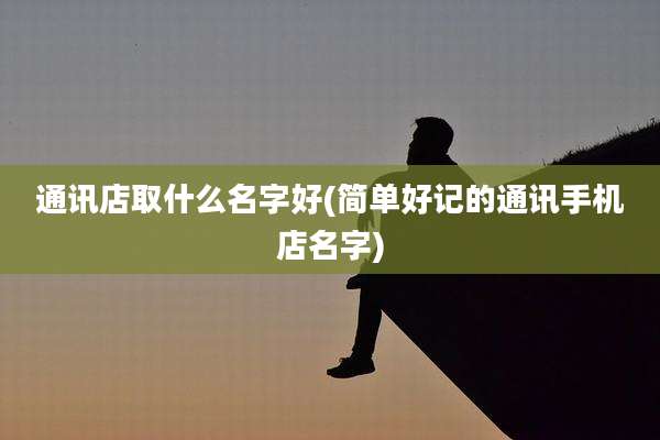 通讯店取什么名字好(简单好记的通讯手机店名字)