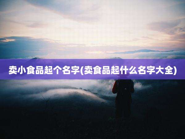 卖小食品起个名字(卖食品起什么名字大全)