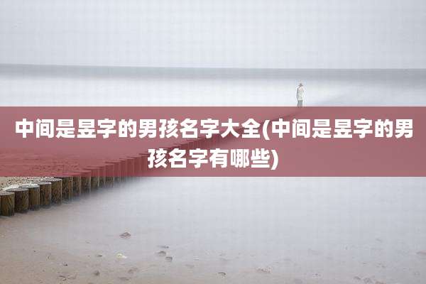 中间是昱字的男孩名字大全(中间是昱字的男孩名字有哪些)