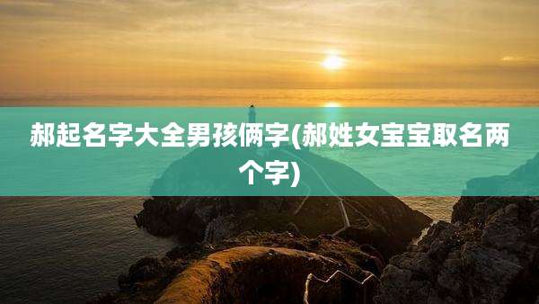 郝起名字大全男孩俩字(郝姓女宝宝取名两个字)