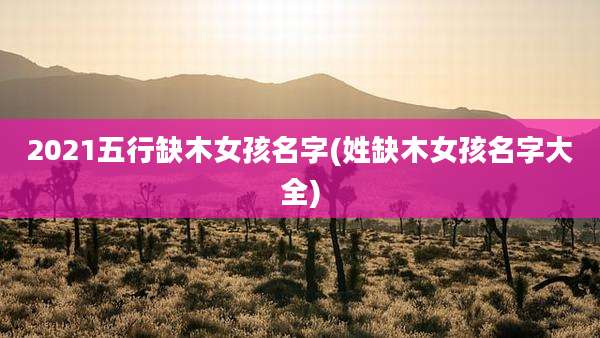 2021五行缺木女孩名字(姓缺木女孩名字大全)