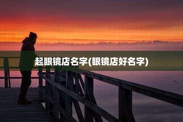 起眼镜店名字(眼镜店好名字)