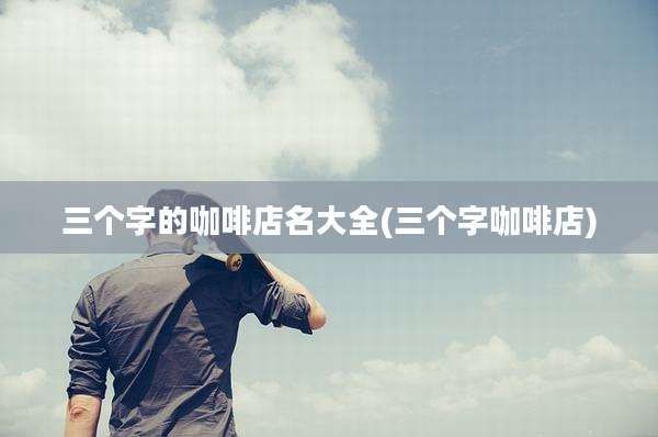 三个字的咖啡店名大全(三个字咖啡店)