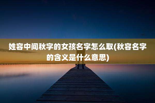 姓容中间秋字的女孩名字怎么取(秋容名字的含义是什么意思)