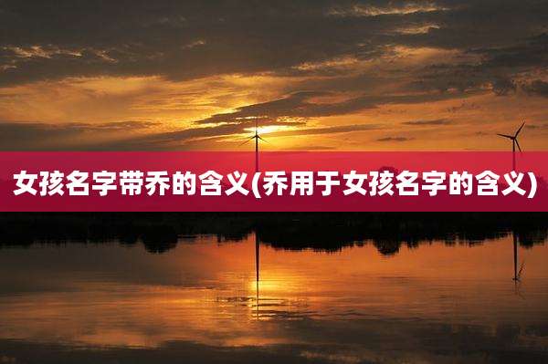 女孩名字带乔的含义(乔用于女孩名字的含义)