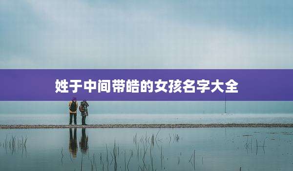 姓于中间带皓的女孩名字大全