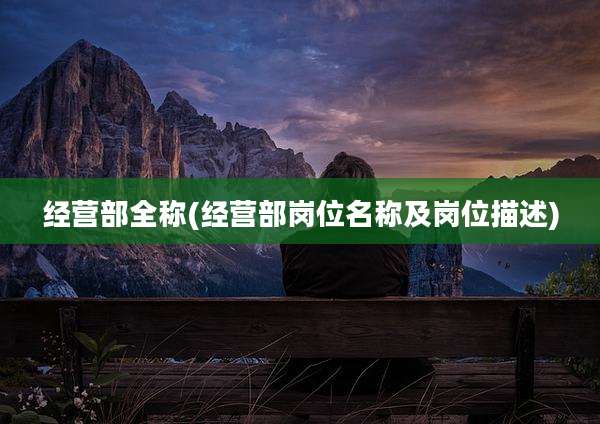 经营部全称(经营部岗位名称及岗位描述)