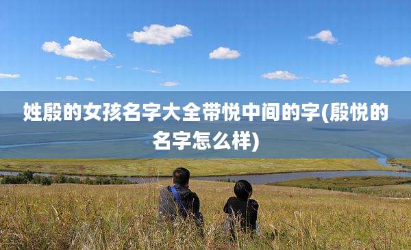 姓殷的女孩名字大全带悦中间的字(殷悦的名字怎么样)