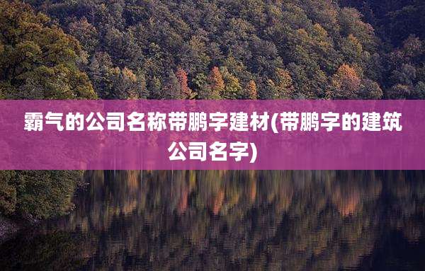 霸气的公司名称带鹏字建材(带鹏字的建筑公司名字)