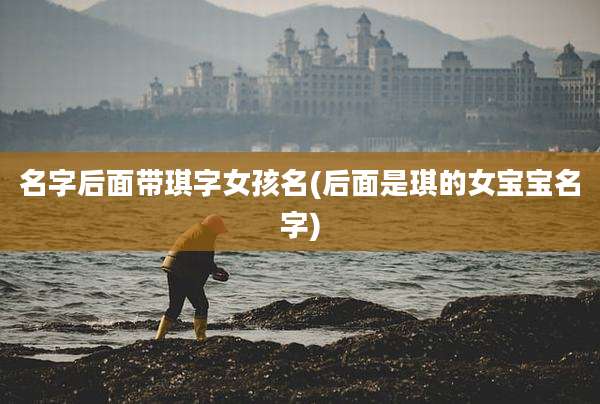 名字后面带琪字女孩名(后面是琪的女宝宝名字)
