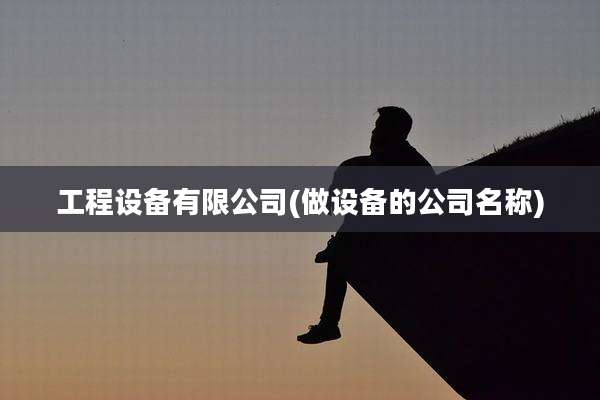 工程设备有限公司(做设备的公司名称)