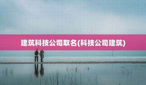 建筑科技公司取名(科技公司建筑)