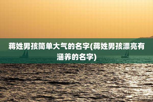 蒋姓男孩简单大气的名字(蒋姓男孩漂亮有涵养的名字)