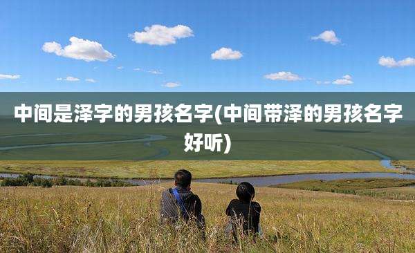 中间是泽字的男孩名字(中间带泽的男孩名字好听)