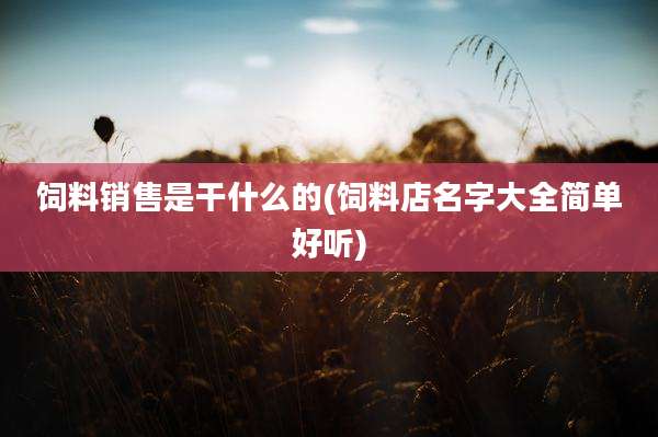饲料销售是干什么的(饲料店名字大全简单好听)